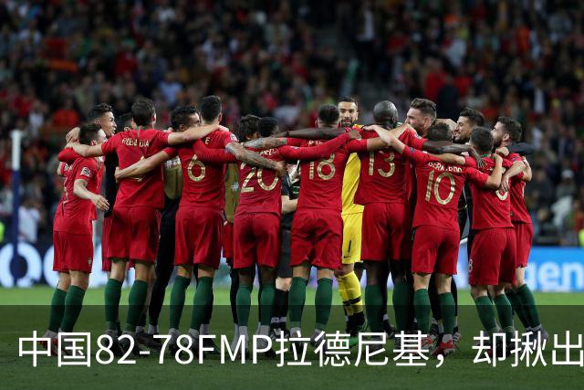 中国82-78FMP拉德尼基，却揪出最差球员，他上场15分钟中国输14分