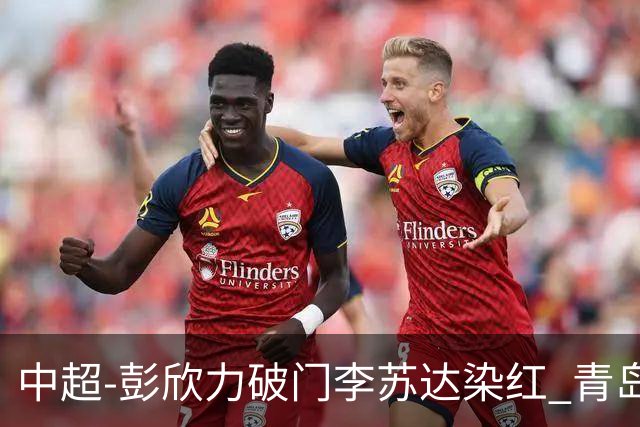 中超-彭欣力破门李苏达染红 青岛西海岸2-0青岛海牛